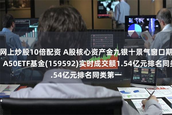 网上炒股10倍配资 A股核心资产金九银十景气窗口期已至！A50ETF基金(159592)实时成交额1.54亿元排名同类第一