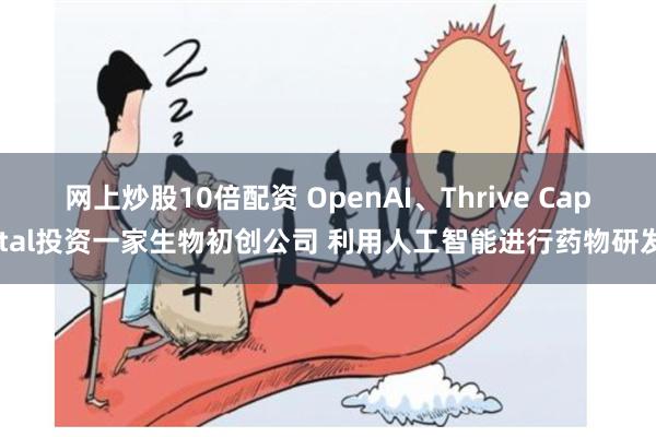 网上炒股10倍配资 OpenAI、Thrive Capital投资一家生物初创公司 利用人工智能进行药物研发