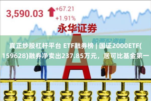 真正炒股杠杆平台 ETF融券榜 | 国证2000ETF(159628)融券净卖出237.85万元，居可比基金第一