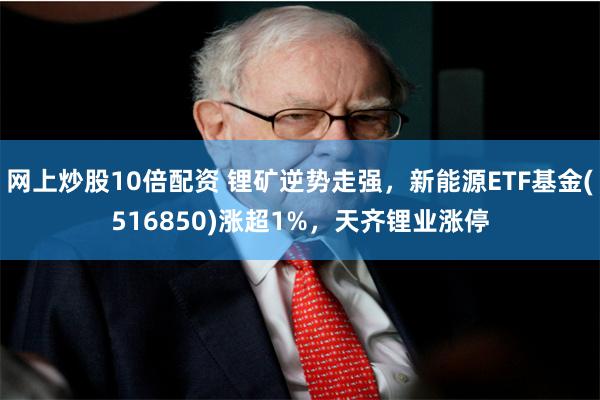 网上炒股10倍配资 锂矿逆势走强，新能源ETF基金(516850)涨超1%，天齐锂业涨停