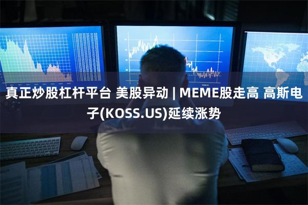 真正炒股杠杆平台 美股异动 | MEME股走高 高斯电子(KOSS.US)延续涨势