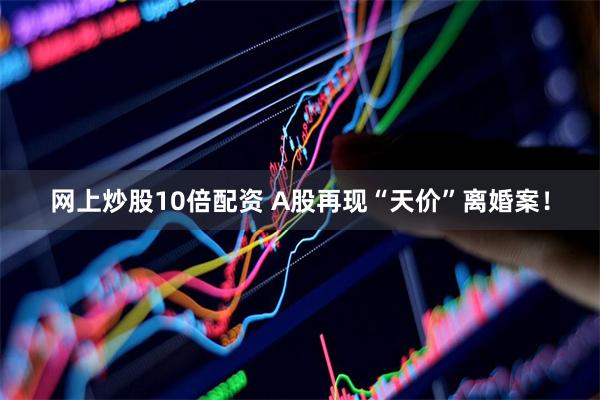 网上炒股10倍配资 A股再现“天价”离婚案！