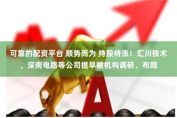 可靠的配资平台 顺势而为 持股待涨！汇川技术、深南电路等公司提早被机构调研、布局