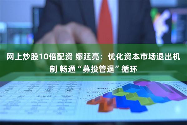 网上炒股10倍配资 缪延亮：优化资本市场退出机制 畅通“募投管退”循环