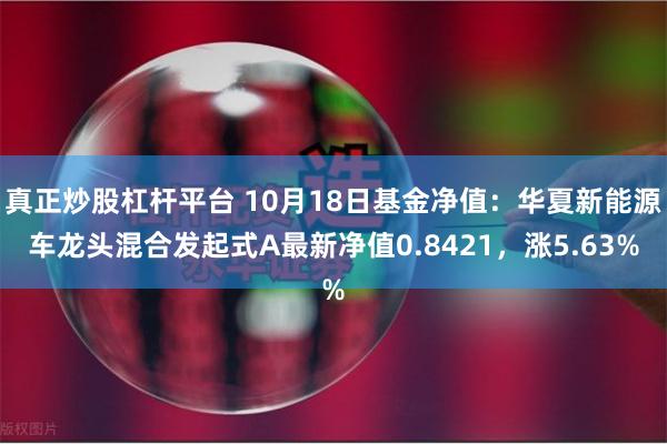 真正炒股杠杆平台 10月18日基金净值：华夏新能源车龙头混合发起式A最新净值0.8421，涨5.63%