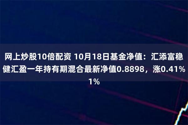 网上炒股10倍配资 10月18日基金净值：汇添富稳健汇盈一年持有期混合最新净值0.8898，涨0.41%