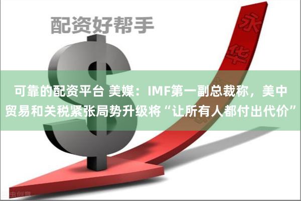 可靠的配资平台 美媒：IMF第一副总裁称，美中贸易和关税紧张局势升级将“让所有人都付出代价”