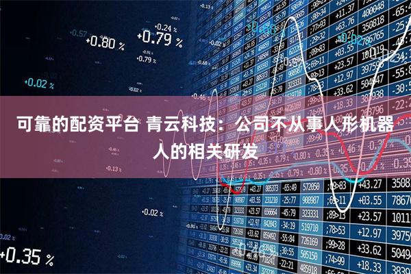 可靠的配资平台 青云科技：公司不从事人形机器人的相关研发