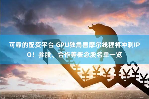 可靠的配资平台 GPU独角兽摩尔线程将冲刺IPO！参股、合作等概念股名单一览