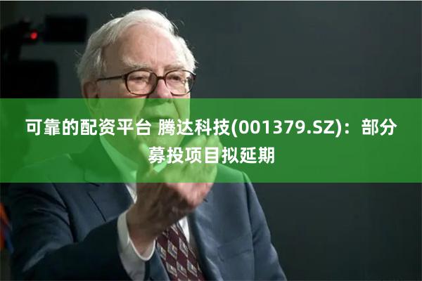 可靠的配资平台 腾达科技(001379.SZ)：部分募投项目拟延期