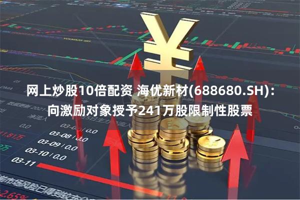 网上炒股10倍配资 海优新材(688680.SH)：向激励对象授予241万股限制性股票