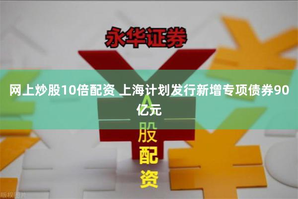 网上炒股10倍配资 上海计划发行新增专项债券90亿元