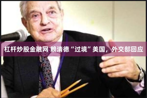 杠杆炒股金融网 赖清德“过境”美国，外交部回应