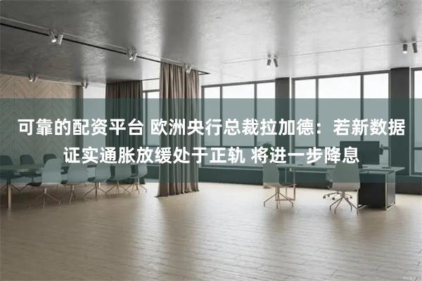 可靠的配资平台 欧洲央行总裁拉加德：若新数据证实通胀放缓处于正轨 将进一步降息