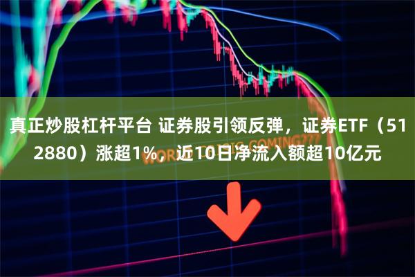 真正炒股杠杆平台 证券股引领反弹，证券ETF（512880）涨超1%，近10日净流入额超10亿元