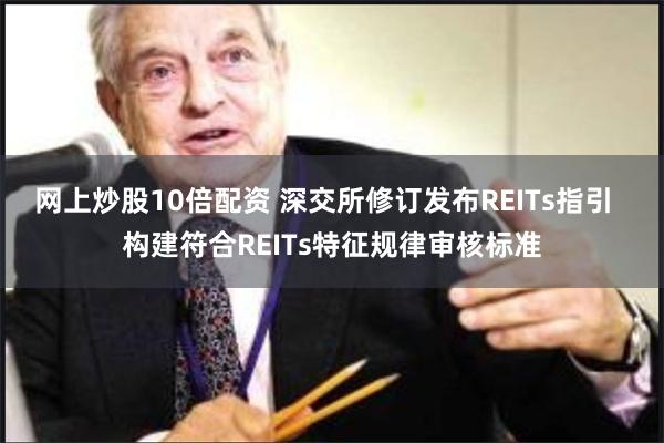 网上炒股10倍配资 深交所修订发布REITs指引  构建符合REITs特征规律审核标准