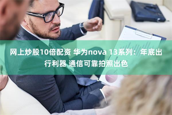 网上炒股10倍配资 华为nova 13系列：年底出行利器 通信可靠拍照出色